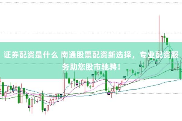 证券配资是什么 南通股票配资新选择，专业配资服务助您股市驰骋！