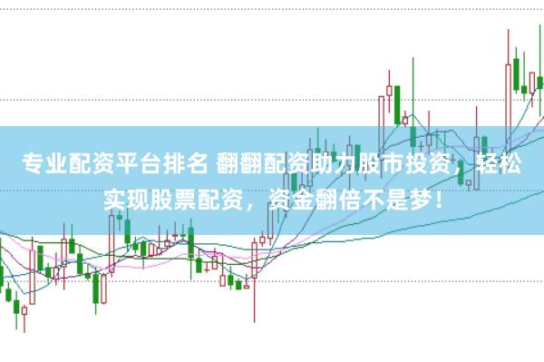 专业配资平台排名 翻翻配资助力股市投资，轻松实现股票配资，资金翻倍不是梦！