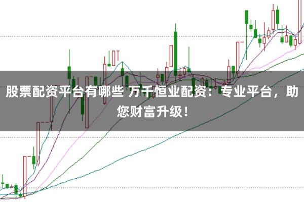 股票配资平台有哪些 万千恒业配资：专业平台，助您财富升级！