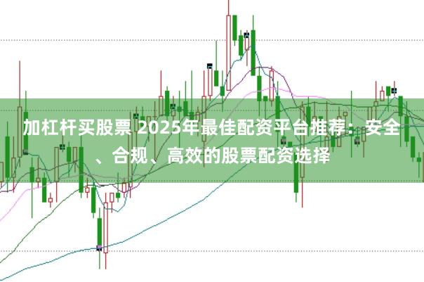 加杠杆买股票 2025年最佳配资平台推荐:安全、合规、高效的股票配资选择