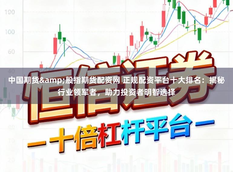 中国期货&股指期货配资网 正规配资平台十大排名：揭秘行业领军者，助力投资者明智选择
