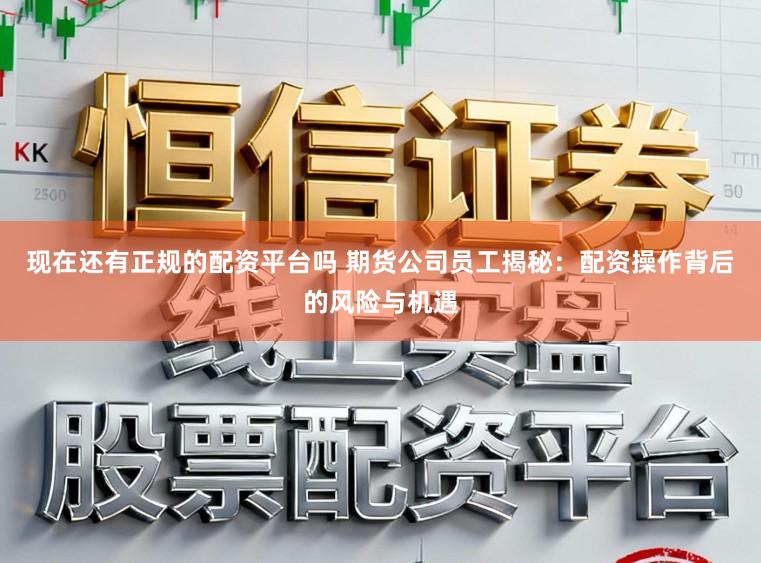 现在还有正规的配资平台吗 期货公司员工揭秘:配资操作背后的风险与机遇