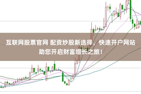 互联网股票官网 配资炒股新选择，快速开户网站助您开启财富增长之旅！