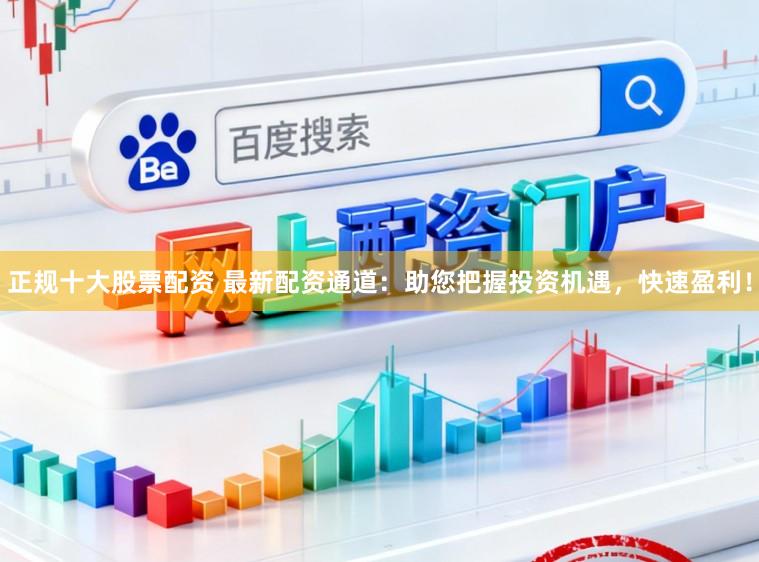 正规十大股票配资 最新配资通道：助您把握投资机遇，快速盈利！