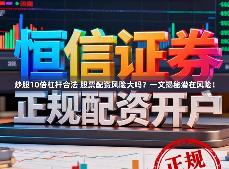 炒股10倍杠杆合法 股票配资风险大吗？一文揭秘潜在风险！