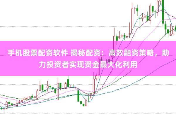 手机股票配资软件 揭秘配资：高效融资策略，助力投资者实现资金最大化利用