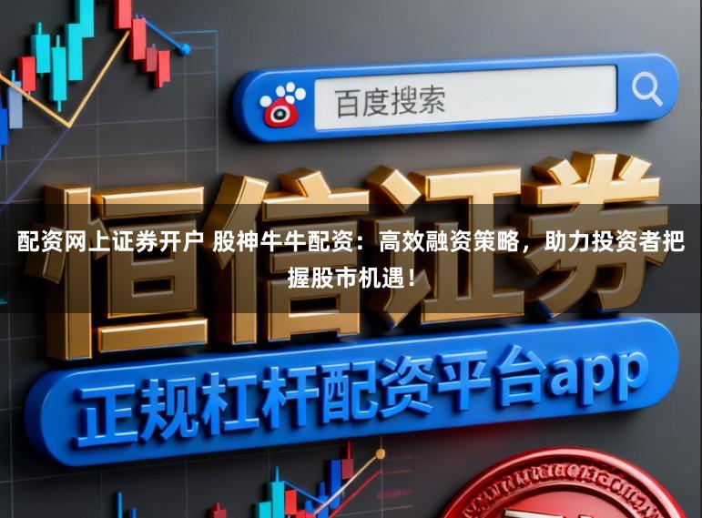 配资网上证券开户 股神牛牛配资：高效融资策略，助力投资者把握股市机遇！