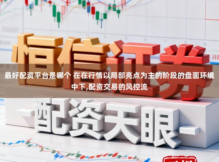 最好配资平台是哪个 在在行情以局部亮点为主的阶段的盘面环境中下，配资交易的风控流