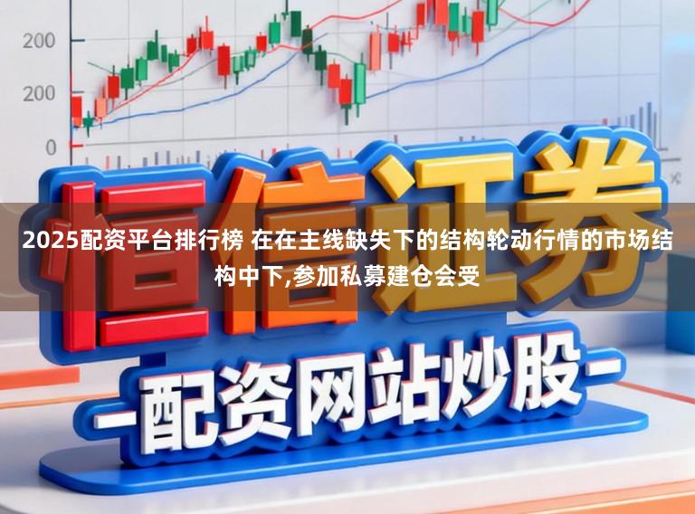 2025配资平台排行榜 在在主线缺失下的结构轮动行情的市场结构中下,参加私募建仓会受