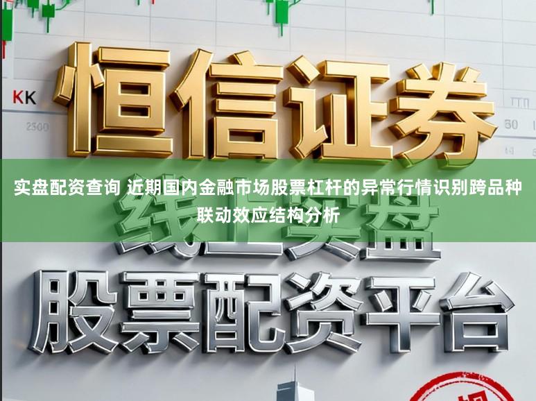 实盘配资查询 近期国内金融市场股票杠杆的异常行情识别跨品种联动效应结构分析