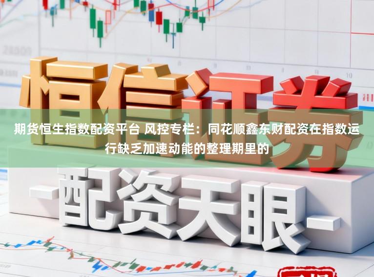 期货恒生指数配资平台 风控专栏：同花顺鑫东财配资在指数运行缺乏加速动能的整理期里的