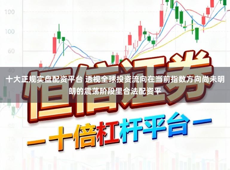 十大正规实盘配资平台 透视全球投资流向在当前指数方向尚未明朗的震荡阶段里合法配资平