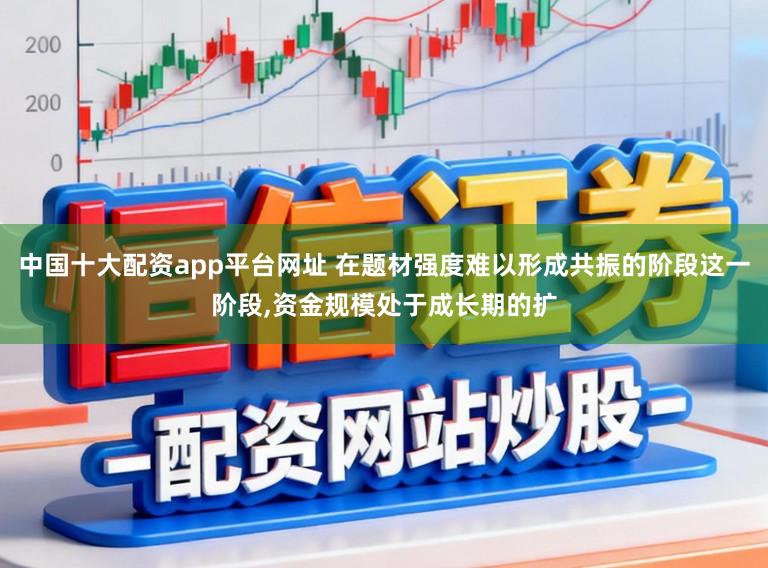 中国十大配资app平台网址 在题材强度难以形成共振的阶段这一阶段,资金规模处于成长期的扩