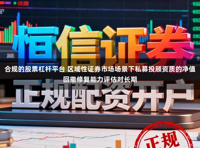 合规的股票杠杆平台 区域性证券市场场景下私募投顾资质的净值回撤修复能力评估对长期