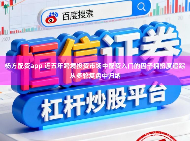 杨方配资app 近五年跨境投资市场中配资入门的因子拥挤度追踪从多轮复盘中归纳