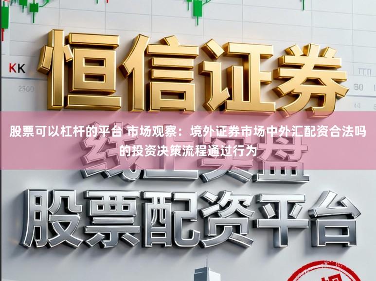 股票可以杠杆的平台 市场观察：境外证券市场中外汇配资合法吗的投资决策流程通过行为