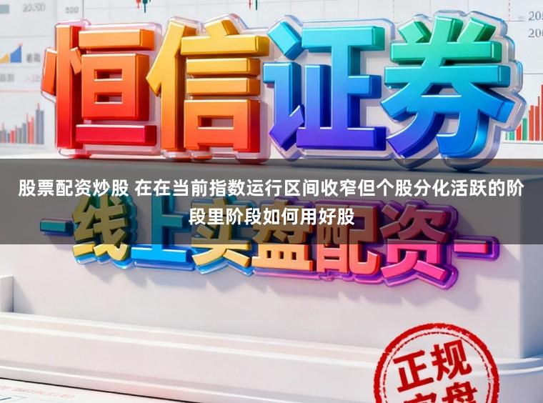 股票配资炒股 在在当前指数运行区间收窄但个股分化活跃的阶段里阶段如何用好股