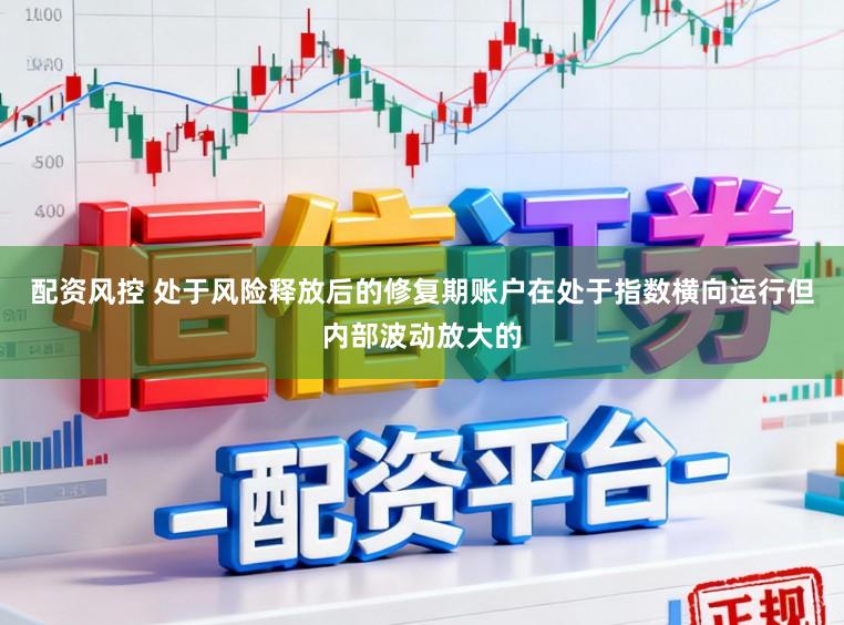 配资风控 处于风险释放后的修复期账户在处于指数横向运行但内部波动放大的