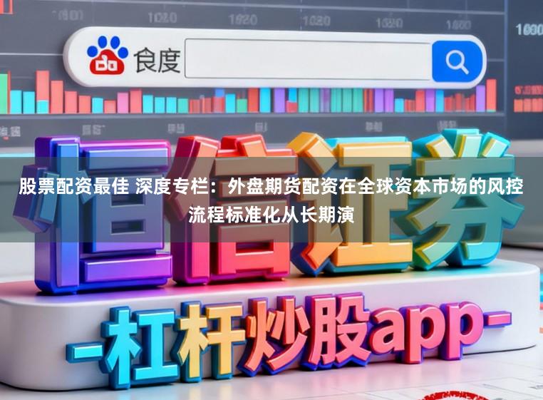 股票配资最佳 深度专栏：外盘期货配资在全球资本市场的风控流程标准化从长期演