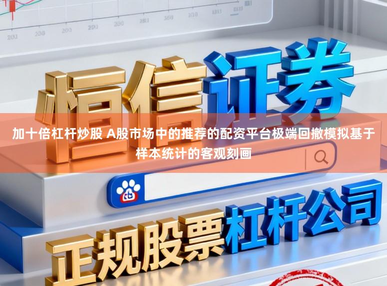 加十倍杠杆炒股 A股市场中的推荐的配资平台极端回撤模拟基于样本统计的客观刻画