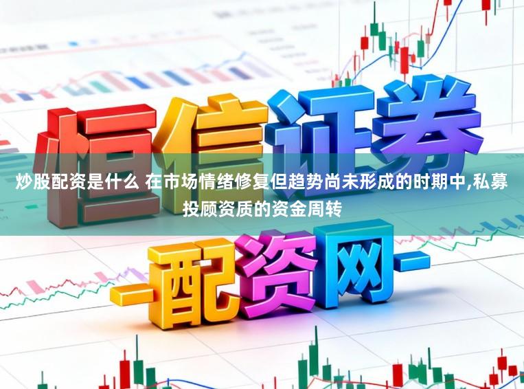炒股配资是什么 在市场情绪修复但趋势尚未形成的时期中，私募投顾资质的资金周转