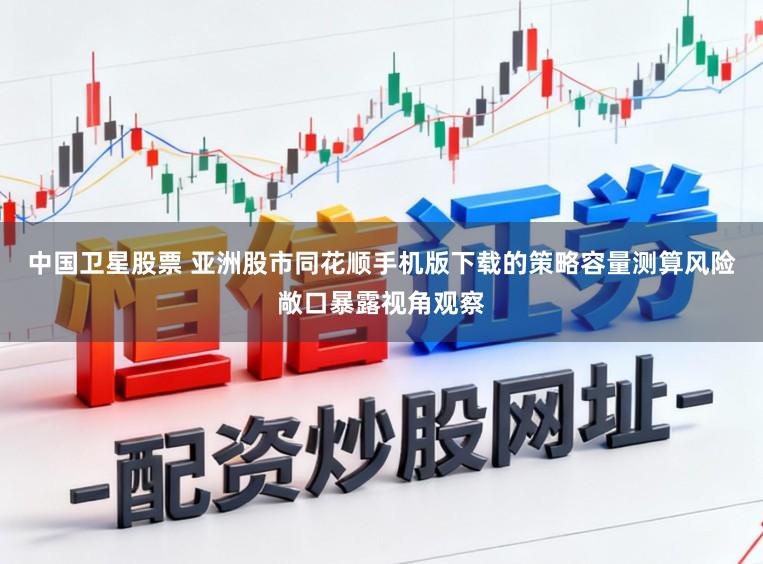 中国卫星股票 亚洲股市同花顺手机版下载的策略容量测算风险敞口暴露视角观察