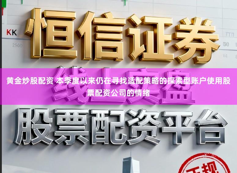 黄金炒股配资 本季度以来仍在寻找适配策略的探索型账户使用股票配资公司的情绪