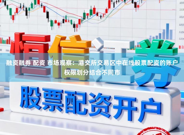 融资融券 配资 市场观察：港交所交易区中在线股票配资的账户权限划分结合不同市