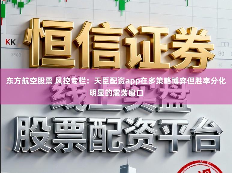 东方航空股票 风控专栏：天臣配资app在多策略博弈但胜率分化明显的震荡窗口