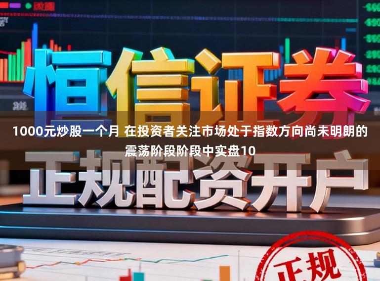 1000元炒股一个月 在投资者关注市场处于指数方向尚未明朗的震荡阶段阶段中实盘10