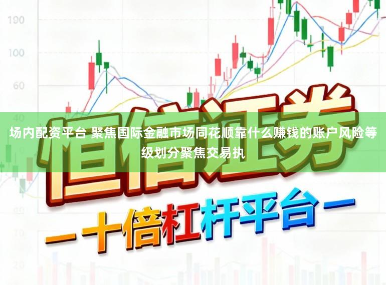 场内配资平台 聚焦国际金融市场同花顺靠什么赚钱的账户风险等级划分聚焦交易执