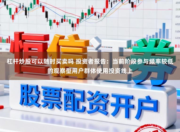 杠杆炒股可以随时买卖吗 投资者报告：当前阶段参与频率较低的观察型用户群体使用投资线上