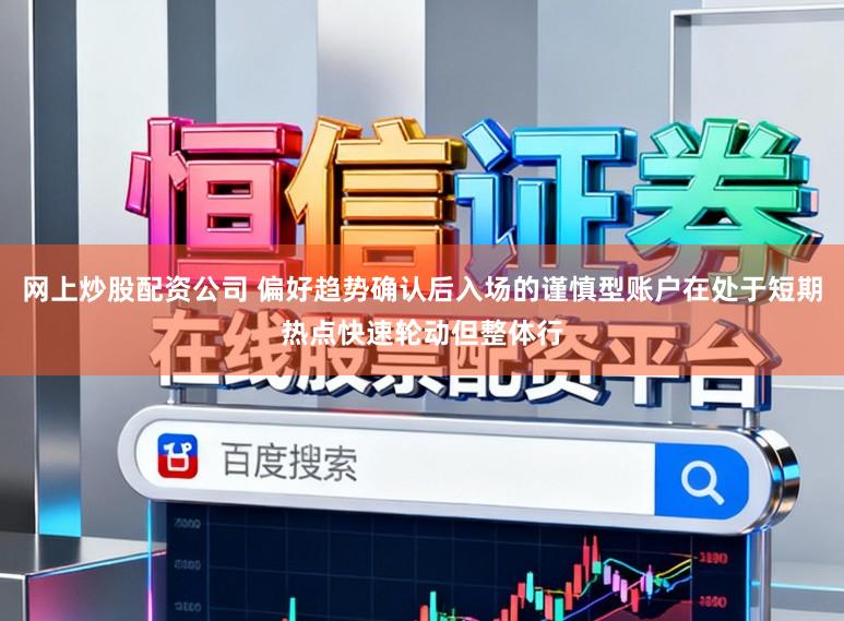 网上炒股配资公司 偏好趋势确认后入场的谨慎型账户在处于短期热点快速轮动但整体行