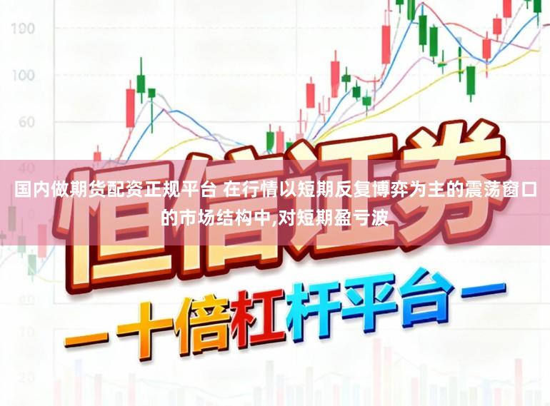 国内做期货配资正规平台 在行情以短期反复博弈为主的震荡窗口的市场结构中，对短期盈亏波