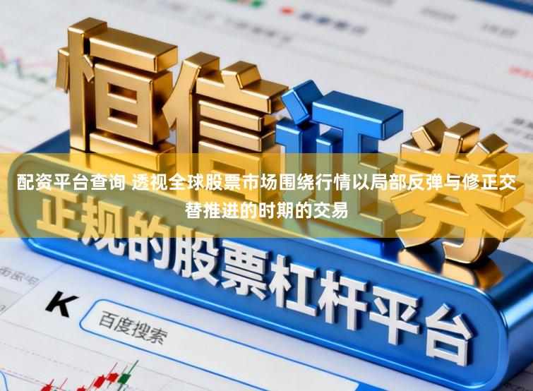配资平台查询 透视全球股票市场围绕行情以局部反弹与修正交替推进的时期的交易