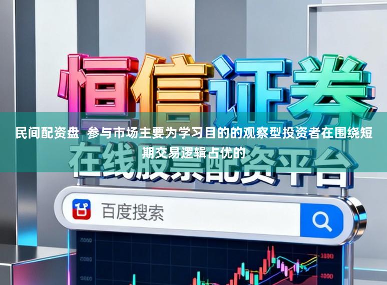 民间配资盘  参与市场主要为学习目的的观察型投资者在围绕短期交易逻辑占优的