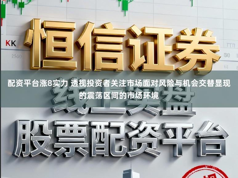 配资平台涨8实力 透视投资者关注市场面对风险与机会交替显现的震荡区间的市场环境