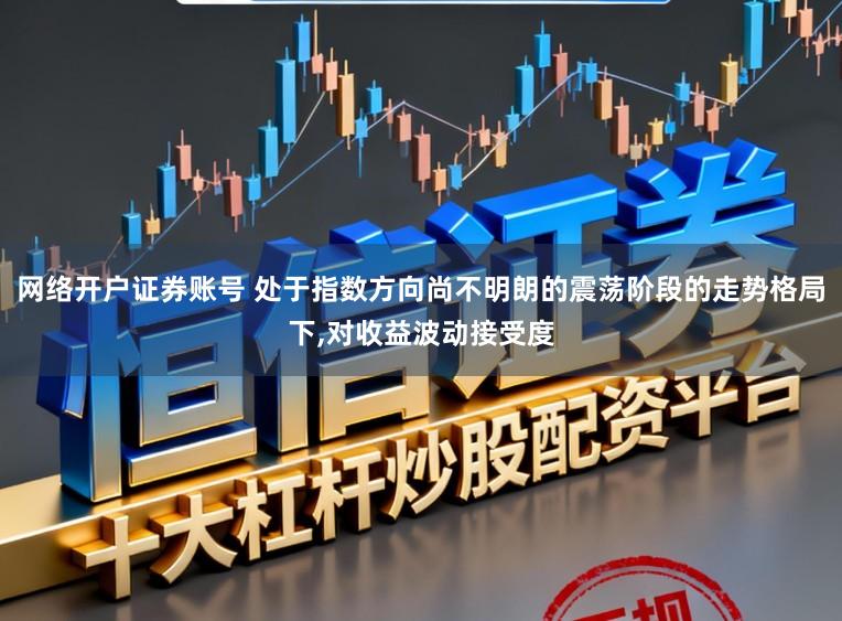 网络开户证券账号 处于指数方向尚不明朗的震荡阶段的走势格局下，对收益波动接受度