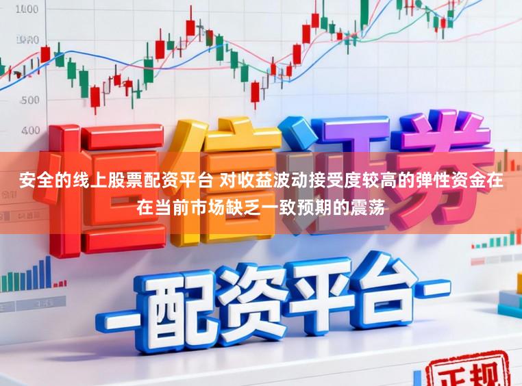 安全的线上股票配资平台 对收益波动接受度较高的弹性资金在在当前市场缺乏一致预期的震荡