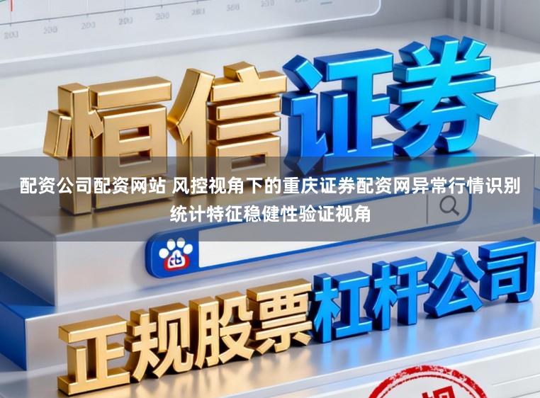 配资公司配资网站 风控视角下的重庆证券配资网异常行情识别统计特征稳健性验证视角