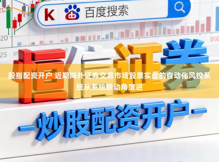 股指配资开户 近期海外证券交易市场股票实盘的自动化风控系统从系统联动角度进