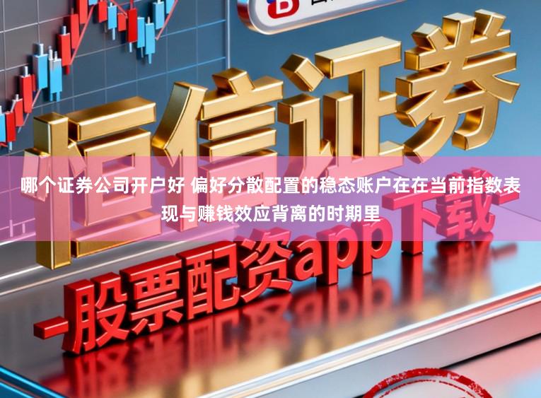哪个证券公司开户好 偏好分散配置的稳态账户在在当前指数表现与赚钱效应背离的时期里
