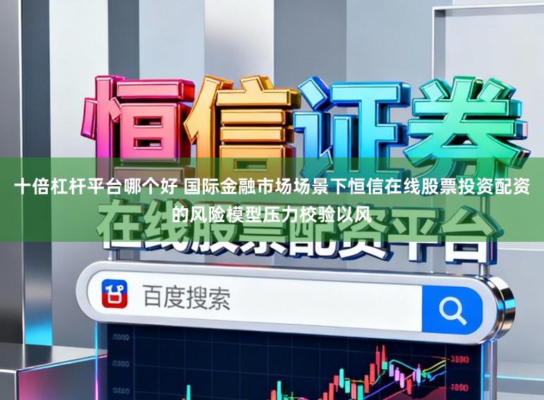 十倍杠杆平台哪个好 国际金融市场场景下恒信在线股票投资配资的风险模型压力校验以风