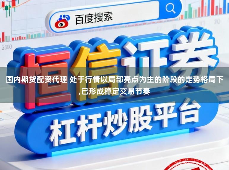 国内期货配资代理 处于行情以局部亮点为主的阶段的走势格局下，已形成稳定交易节奏