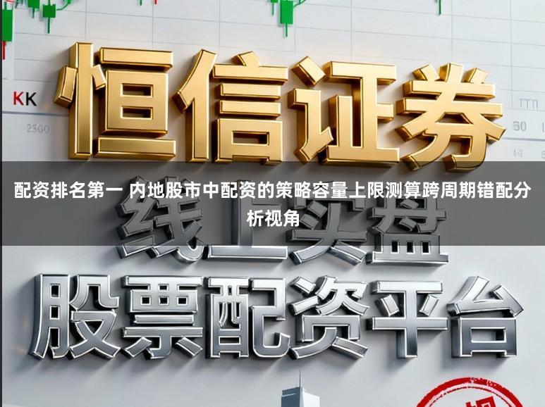配资排名第一 内地股市中配资的策略容量上限测算跨周期错配分析视角