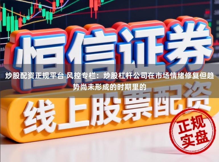 炒股配资正规平台 风控专栏：炒股杠杆公司在市场情绪修复但趋势尚未形成的时期里的