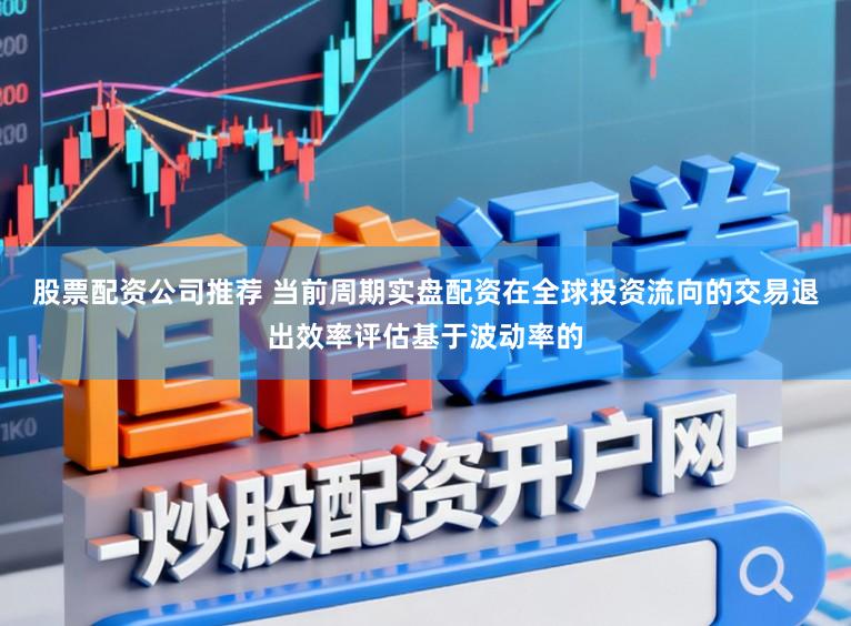 股票配资公司推荐 当前周期实盘配资在全球投资流向的交易退出效率评估基于波动率的