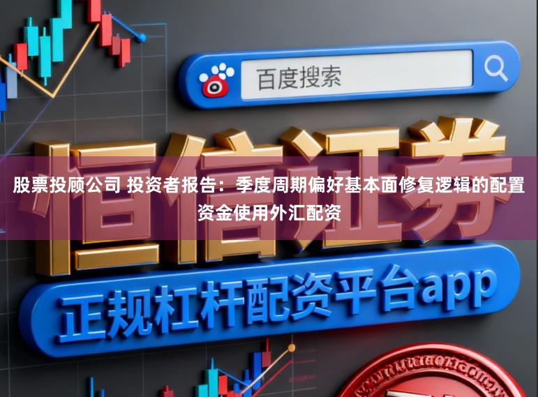 股票投顾公司 投资者报告：季度周期偏好基本面修复逻辑的配置资金使用外汇配资