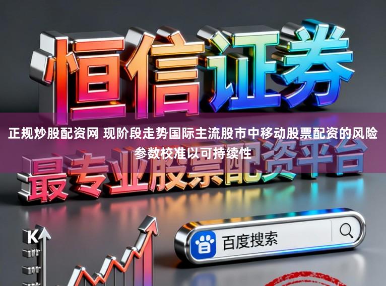 正规炒股配资网 现阶段走势国际主流股市中移动股票配资的风险参数校准以可持续性