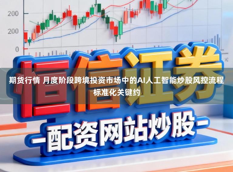 期货行情 月度阶段跨境投资市场中的AI人工智能炒股风控流程标准化关键约